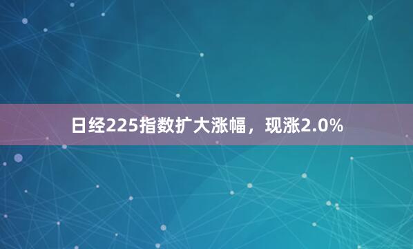 日经225指数扩大涨幅，现涨2.0%