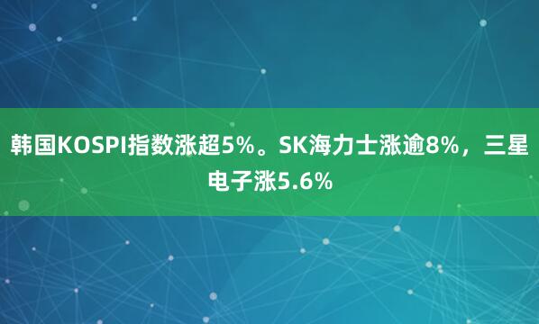韩国KOSPI指数涨超5%。SK海力士涨逾8%，三星电子涨5.6%