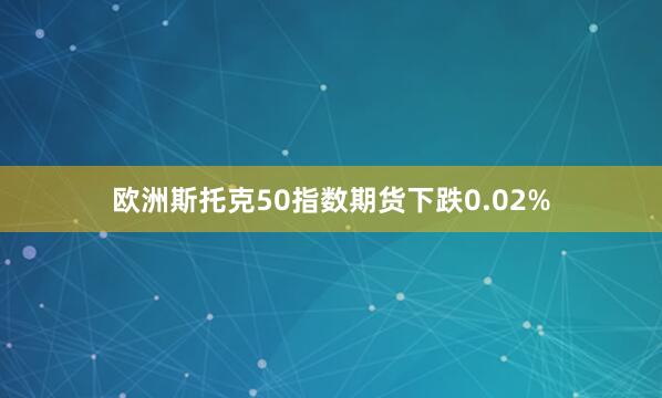 欧洲斯托克50指数期货下跌0.02%