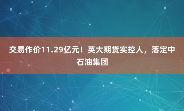 交易作价11.29亿元！英大期货实控人，落定中石油集团