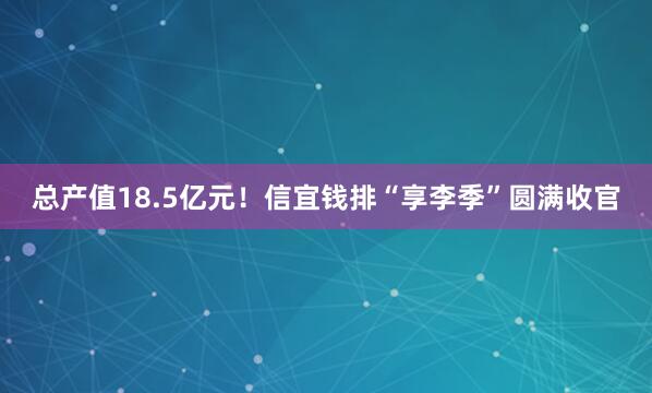 总产值18.5亿元！信宜钱排“享李季”圆满收官