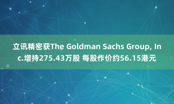 立讯精密获The Goldman Sachs Group, Inc.增持275.43万股 每股作价约56.15港元