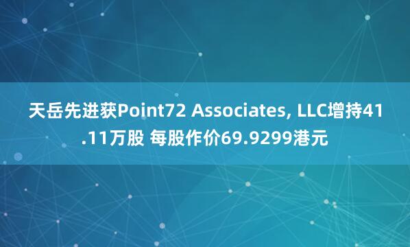 天岳先进获Point72 Associates, LLC增持41.11万股 每股作价69.9299港元