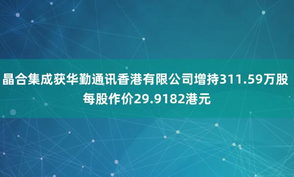 晶合集成获华勤通讯香港有限公司增持311.59万股 每股作价29.9182港元