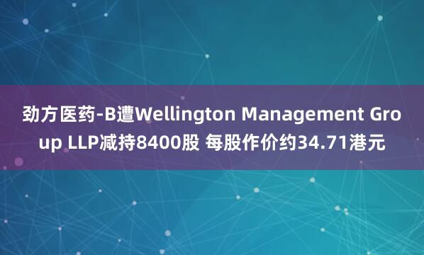 劲方医药-B遭Wellington Management Group LLP减持8400股 每股作价约34.71港元