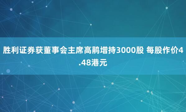 胜利证券获董事会主席高鹃增持3000股 每股作价4.48港元
