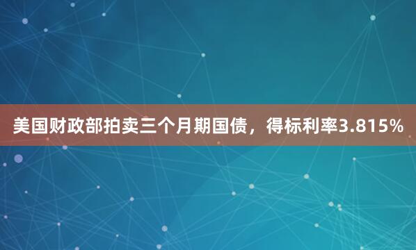 美国财政部拍卖三个月期国债，得标利率3.815%