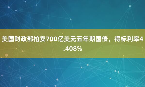 美国财政部拍卖700亿美元五年期国债，得标利率4.408%