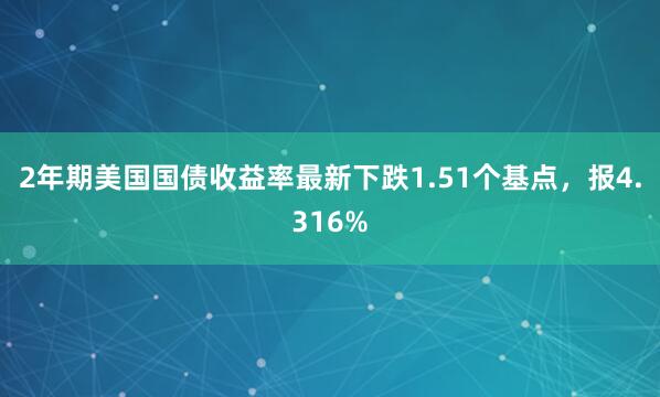 2年期美国国债收益率最新下跌1.51个基点，报4.316%