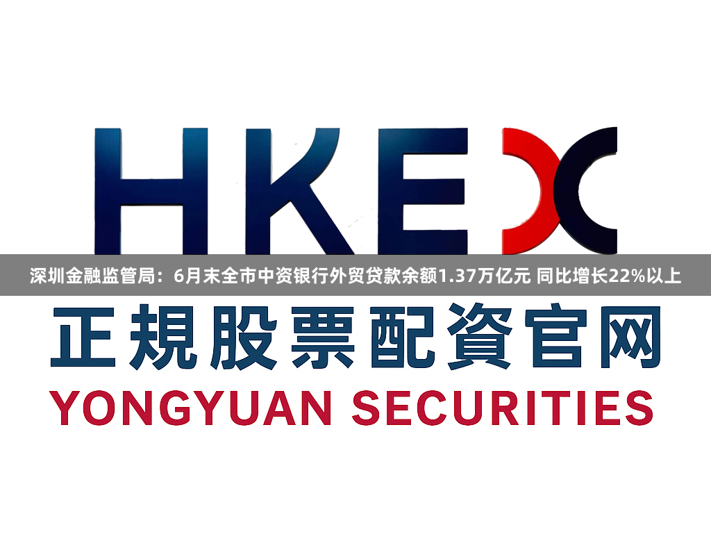 深圳金融监管局：6月末全市中资银行外贸贷款余额1.37万亿元 同比增长22%以上