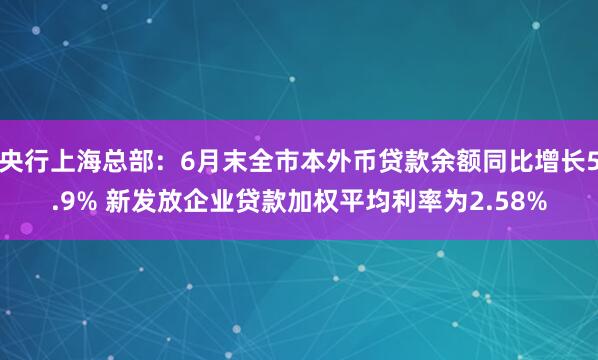 央行上海总部：6月末全市本外币贷款余额同比增长5.9% 新发放企业贷款加权平均利率为2.58%