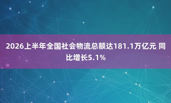 2026上半年全国社会物流总额达181.1万亿元 同比增长5.1%