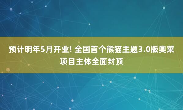 预计明年5月开业! 全国首个熊猫主题3.0版奥莱项目主体全面封顶