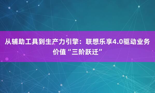 从辅助工具到生产力引擎:联想乐享4.0驱动业务价值“三阶跃迁”