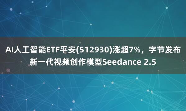 AI人工智能ETF平安(512930)涨超7%，字节发布新一代视频创作模型Seedance 2.5