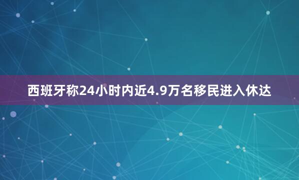 西班牙称24小时内近4.9万名移民进入休达