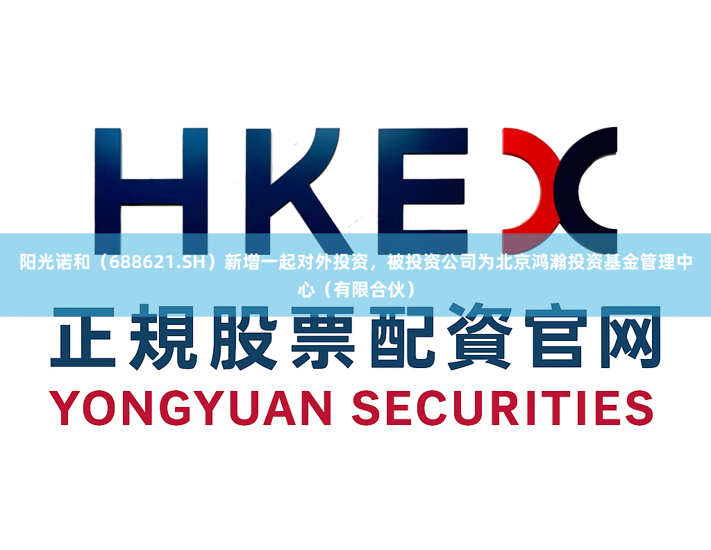 阳光诺和(688621.SH)新增一起对外投资,被投资公司为北京鸿瀚投资基金管理中心(有限合伙)