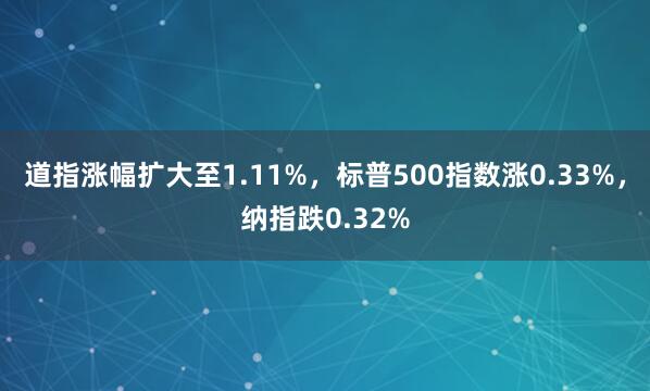 道指涨幅扩大至1.11%，标普500指数涨0.33%，纳指跌0.32%