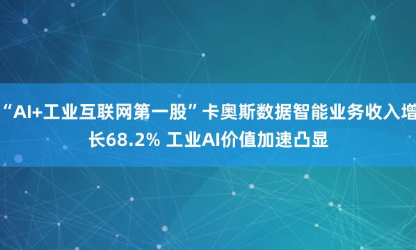 “AI+工业互联网第一股”卡奥斯数据智能业务收入增长68.2% 工业AI价值加速凸显