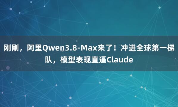 刚刚，阿里Qwen3.8-Max来了！冲进全球第一梯队，模型表现直逼Claude