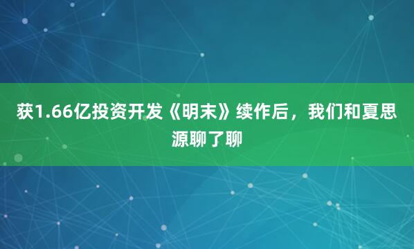 获1.66亿投资开发《明末》续作后,我们和夏思源聊了聊