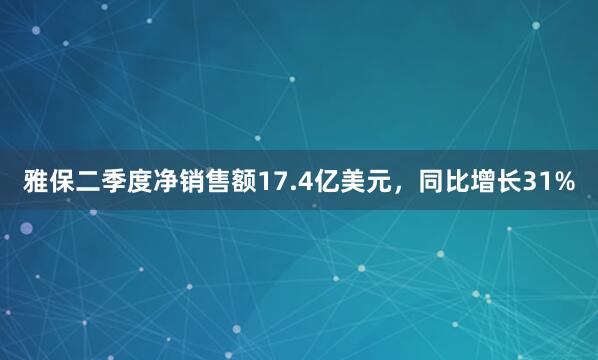 雅保二季度净销售额17.4亿美元，同比增长31%