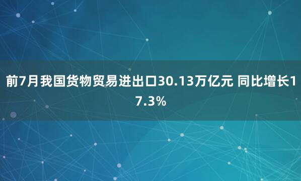 前7月我国货物贸易进出口30.13万亿元 同比增长17.3%