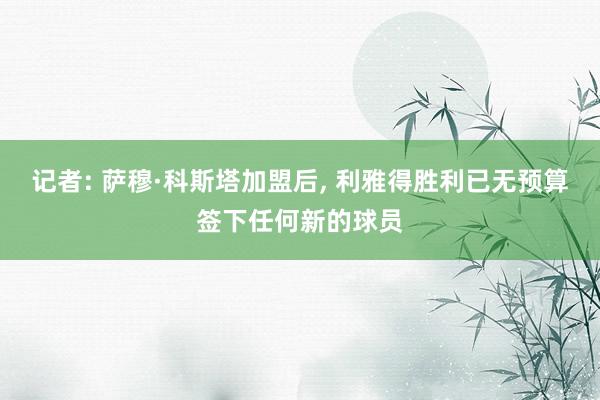 记者: 萨穆·科斯塔加盟后, 利雅得胜利已无预算签下任何新的球员
