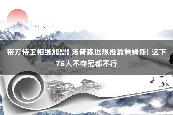 带刀侍卫相继加盟! 汤普森也想投靠詹姆斯! 这下76人不夺冠都不行
