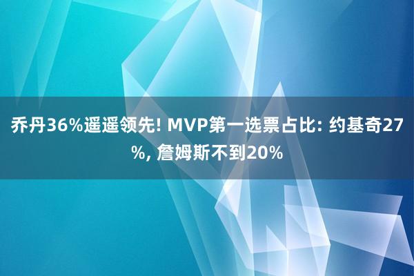 乔丹36%遥遥领先! MVP第一选票占比: 约基奇27%, 詹姆斯不到20%