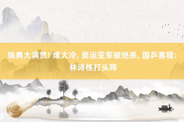 瑞典大满贯! 爆大冷, 奥运亚军被绝杀, 国乒赛程: 林诗栋打头阵