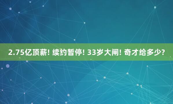 2.75亿顶薪! 续约暂停! 33岁大闸! 奇才给多少?