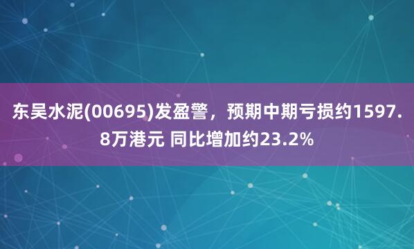 东吴水泥(00695)发盈警，预期中期亏损约1597.8万港元 同比增加约23.2%