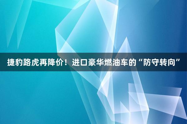 捷豹路虎再降价！进口豪华燃油车的“防守转向”