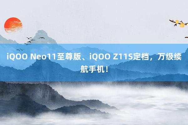 iQOO Neo11至尊版、iQOO Z11S定档，万级续航手机！