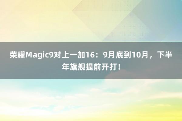 荣耀Magic9对上一加16：9月底到10月，下半年旗舰提前开打！