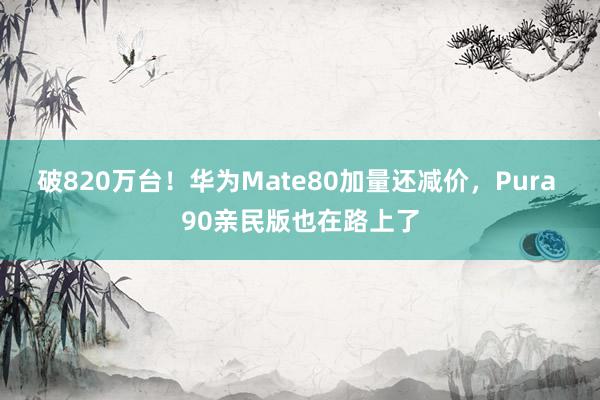 破820万台！华为Mate80加量还减价，Pura 90亲民版也在路上了