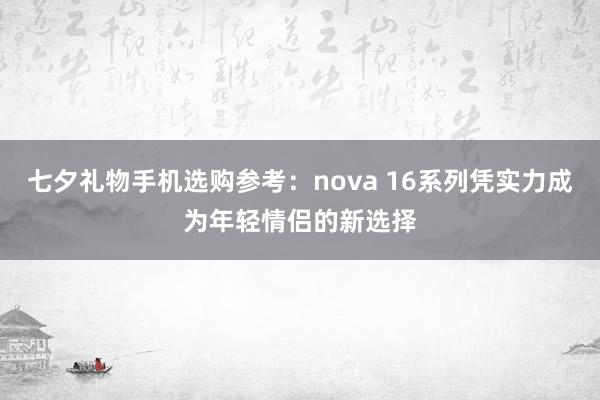七夕礼物手机选购参考：nova 16系列凭实力成为年轻情侣的新选择