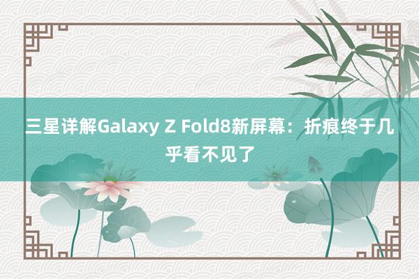 三星详解Galaxy Z Fold8新屏幕：折痕终于几乎看不见了