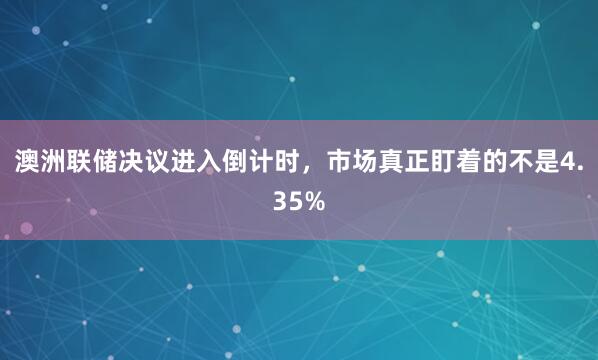 澳洲联储决议进入倒计时，市场真正盯着的不是4.35%