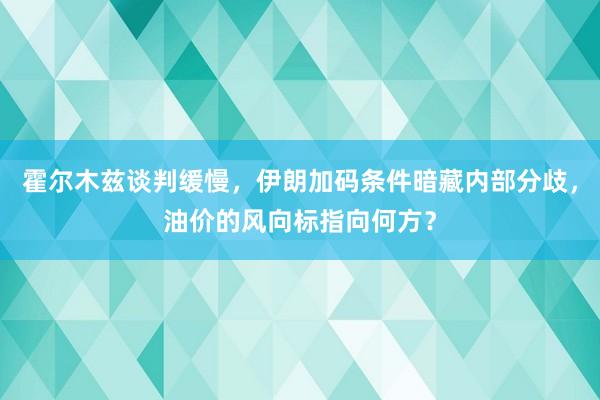 霍尔木兹谈判缓慢，伊朗加码条件暗藏内部分歧，油价的风向标指向何方？