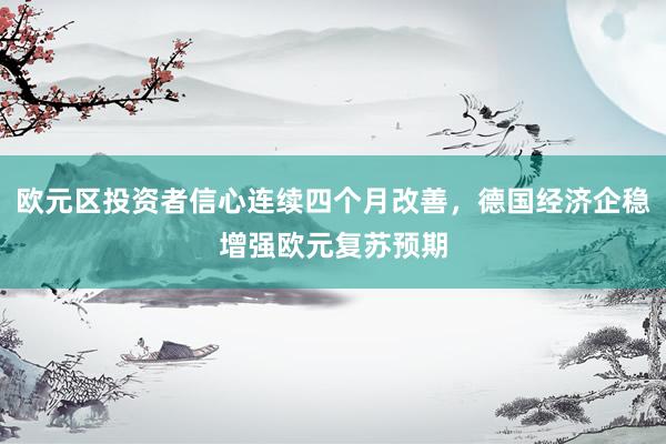 欧元区投资者信心连续四个月改善，德国经济企稳增强欧元复苏预期
