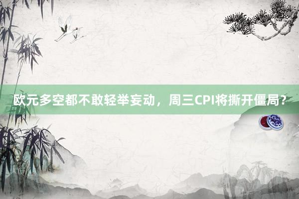 欧元多空都不敢轻举妄动，周三CPI将撕开僵局？
