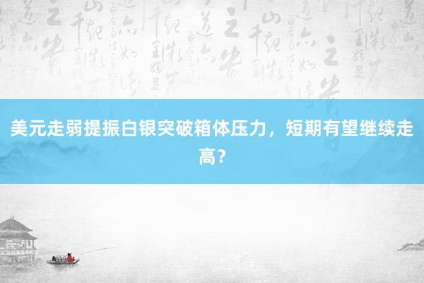 美元走弱提振白银突破箱体压力，短期有望继续走高？