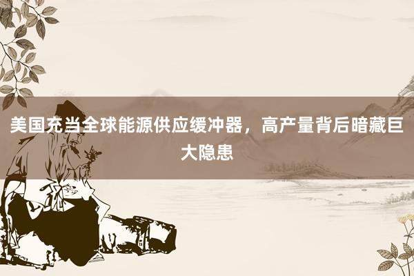 美国充当全球能源供应缓冲器，高产量背后暗藏巨大隐患