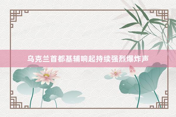 乌克兰首都基辅响起持续强烈爆炸声