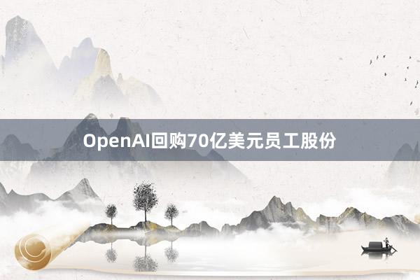OpenAI回购70亿美元员工股份