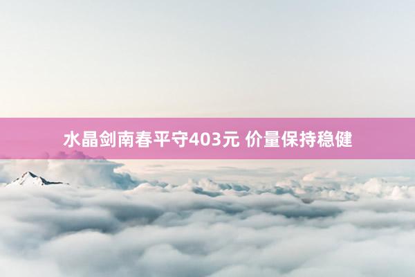 水晶剑南春平守403元 价量保持稳健