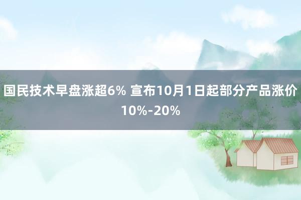 国民技术早盘涨超6% 宣布10月1日起部分产品涨价10%-20%