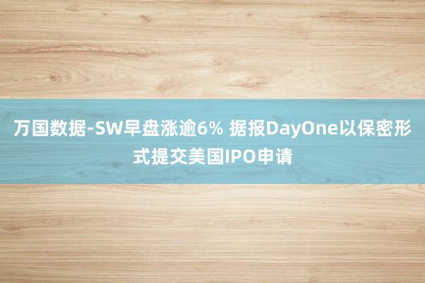 万国数据-SW早盘涨逾6% 据报DayOne以保密形式提交美国IPO申请